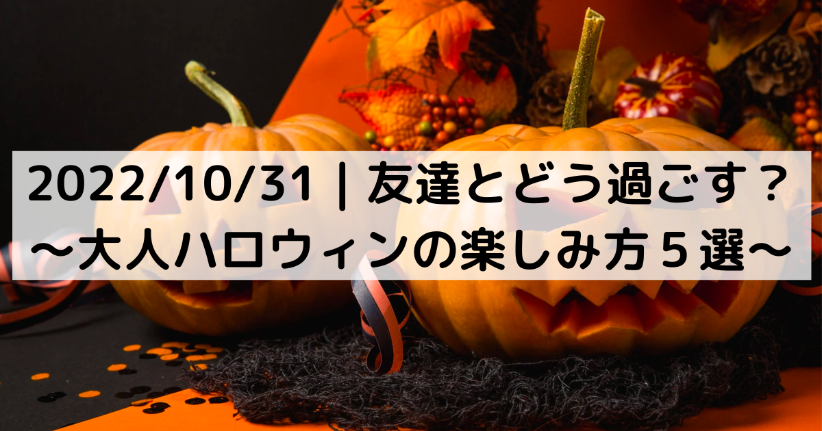 2022/10/31｜友達とどう過ごす？〜大人ハロウィンの楽しみ方５選〜